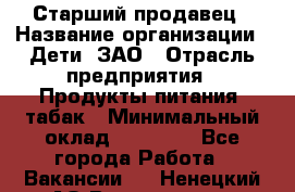 Старший продавец › Название организации ­ Дети, ЗАО › Отрасль предприятия ­ Продукты питания, табак › Минимальный оклад ­ 28 000 - Все города Работа » Вакансии   . Ненецкий АО,Волоковая д.